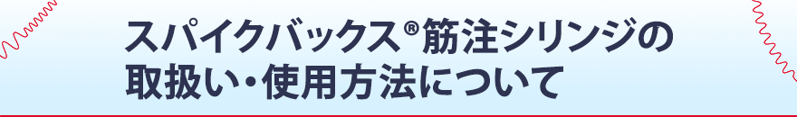 スパイクバックス®筋注シリンジの取扱い・使用方法について