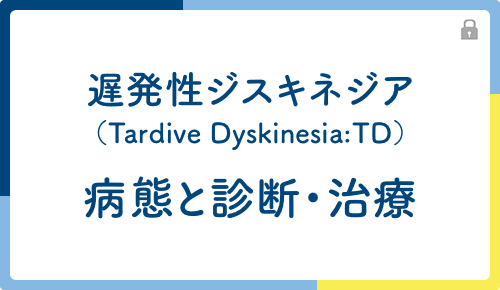 遅発性ジスキネジア（Tardive Dyskinesia：TD）病態と診断・治療