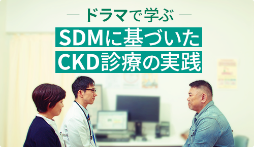 －ドラマで学ぶ－SDMに基づいたCKD診療の実践
